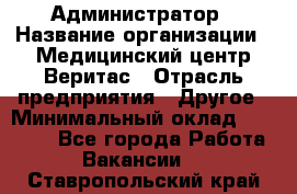 Администратор › Название организации ­ Медицинский центр Веритас › Отрасль предприятия ­ Другое › Минимальный оклад ­ 20 000 - Все города Работа » Вакансии   . Ставропольский край